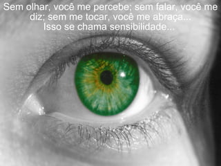 Sem olhar, você me percebe; sem falar, você me diz; sem me tocar, você me abraça... Isso se chama sensibilidade...  