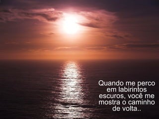 Quando me perco em labirintos escuros, você me mostra o caminho de volta.. 