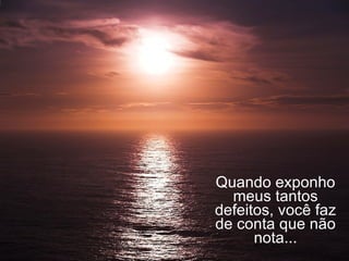 Quando exponho meus tantos defeitos, você faz de conta que não nota... 