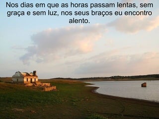 Nos dias em que as horas passam lentas, sem graça e sem luz, nos seus braços eu encontro alento. 