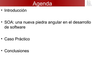 Agenda
• Introducción
• SOA: una nueva piedra angular en el desarrollo
de software
• Caso Práctico
• Conclusiones
 