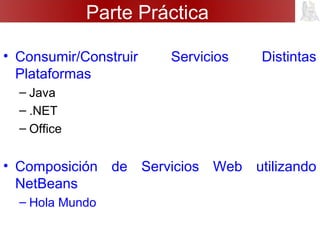 Parte Práctica
• Consumir/Construir Servicios Distintas
Plataformas
– Java
– .NET
– Office
• Composición de Servicios Web utilizando
NetBeans
– Hola Mundo
 