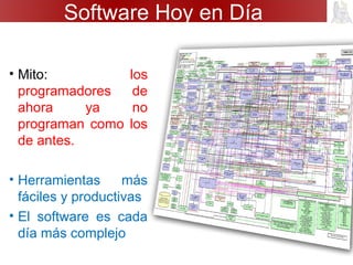Software Hoy en Día
• Mito: los
programadores de
ahora ya no
programan como los
de antes.
• Herramientas más
fáciles y productivas
• El software es cada
día más complejo
 