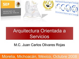 Arquitectura Orientada a
Servicios
M.C. Juan Carlos Olivares Rojas
Morelia, Michoacán, México, Octubre 2008
 