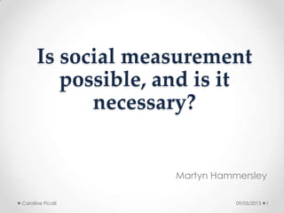 Is social measurement
possible, and is it
necessary?
Martyn Hammersley
09/05/2013Carolline Picolli 1
 