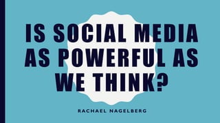 IS SOCIAL MEDIA
AS POWERFUL AS
WE THINK?
R A C H A E L N A G E L B E R G
 