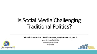 Is Social Media Challenging
Traditional Politics?
Social Media Lab Speaker Series, November 26, 2015
Marc Esteve Del Valle
mesteved@ryerson.ca
@NetMev
 