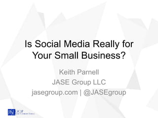Is Social Media Really for
Your Small Business?
Keith Parnell
JASE Group LLC
jasegroup.com | @JASEgroup
 