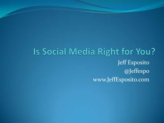 Is Social Media Right for You? Jeff Esposito @Jeffespo www.JeffEsposito.com 