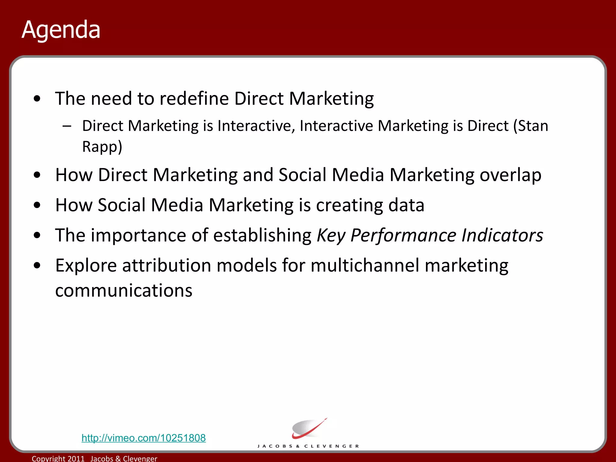 Agenda The need to redefine Direct Marketing Direct Marketing is Interactive, Interactive Marketing is Direct (Stan Rapp) How Direct Marketing and Social Media Marketing overlap How Social Media Marketing is creating data  The importance of establishing  Key Performance Indicators Explore attribution models for multichannel marketing communications http://vimeo.com/10251808 