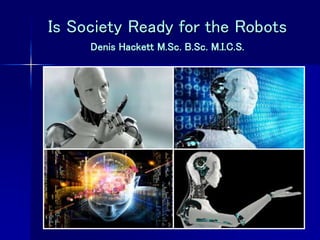 Is Society Ready for the Robots
Denis Hackett M.Sc. B.Sc. M.I.C.S.
 