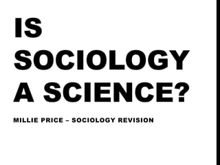IS
SOCIOLOGY
A SCIENCE?
MILLIE PRICE – SOCIOLOGY REVISION
 