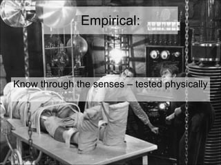 Empirical: <ul><li>Know through the senses – tested physically </li></ul>