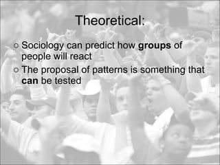 Theoretical: <ul><li>Sociology can predict how  groups  of people will react  </li></ul><ul><li>The proposal of patterns i...