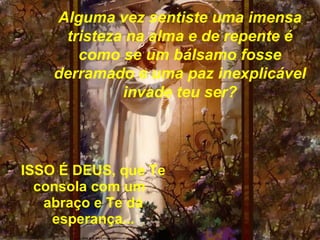 Alguma vez sentiste uma imensa
     tristeza na alma e de repente é
       como se um bálsamo fosse
    derramado e uma paz inexplicável
             invade teu ser?




ISSO É DEUS, que Te
  consola com um
   abraço e Te dá
    esperança...
 