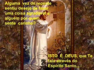 Alguma  vez de repente 
sentiu desejo de fazer 
uma coisa agradável a 
alguém por quem  
sente  carinho?  
ISTO  É  DEUS, que Te 
fala através do 
Espírito Santo...
 