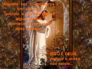 Alguma  vez  ao  pensares  
em  alguém  
querido  e que não vês há 
algum tempo,  
acontece encontrares  
essa  pessoa. 
ISSO É DEUS, 
porque o acaso 
não existe...
 