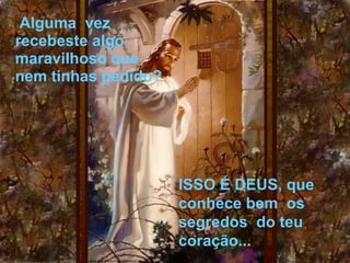  Alguma  vez 
recebeste algo 
maravilhoso que 
nem tinhas pedido? 
ISSO É DEUS, que 
conhece bem  os 
segredos  do teu 
coração...
 