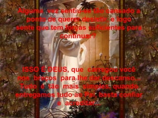 Alguma vez sentiu-se tão cansado a
ponto de querer desistir, e logo
sente que tem forças suficientes para
continuar?
ISSO É DEUS, que carregou você
nos braços para lhe dar descanso...
Tudo é tão mais simples, quando
entregamos tudo ao Pai, basta confiar
e acreditar...
 