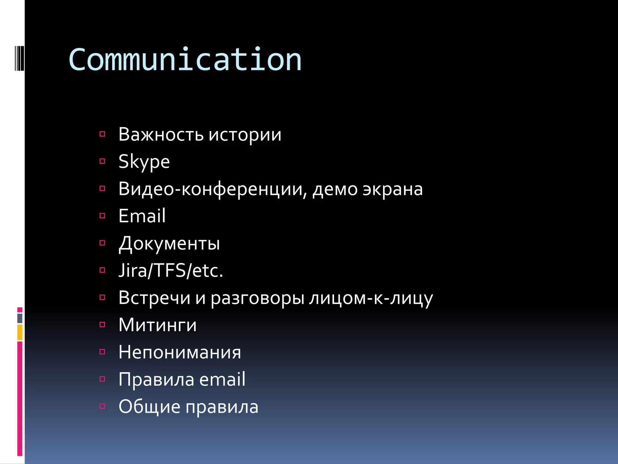 Communication 
 Важность истории 
 Skype 
 Видео-конференции, демо экрана 
 Email 
 Документы 
 Jira/TFS/etc. 
 Встречи и разговоры лицом-к-лицу 
 Митинги 
 Непонимания 
 Правила email 
 Общие правила 
 