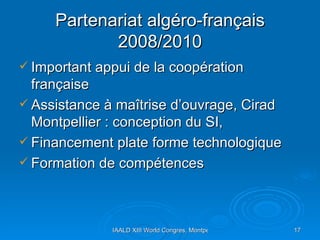 Partenariat algéro-français 2008/2010 Important appui de la coopération française  Assistance à maîtrise d’ouvrage, Cirad Montpellier : conception du SI,  Financement plate forme technologique Formation de compétences  