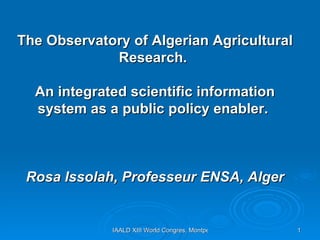 The Observatory of Algerian Agricultural Research.  An integrated scientific information system as a public policy enabler.  Rosa Issolah, Professeur ENSA, Alger 