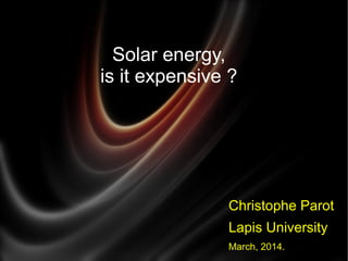 Solar energy,
is it expensive ?
Christophe Parot
Lapis University
March, 2014.
 