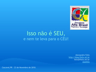 Isso não é SEU,
e nem te leva para o CÉU!
Alexsandro Felix
http://blog.ffelix.eti.br
felix@ffelix.eti.br
@asfelix
Cascavel,PR - 23 de Novembro de 2010.
 