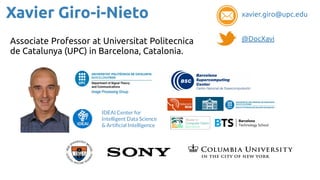 Xavier Giro-i-Nieto
Associate Professor at Universitat Politecnica
de Catalunya (UPC) in Barcelona, Catalonia.
IDEAI Center for
Intelligent Data Science
& Artiﬁcial Intelligence
@DocXavi
xavier.giro@upc.edu
 
