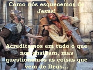 Como nós esquecemos de Jesus! Acreditamos em tudo o que nos ensinam, mas questionamos as coisas que vem de Deus... 