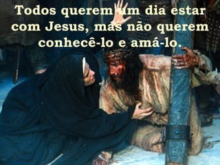 Todos querem um dia estar com Jesus, mas não querem conhecê-lo e amá-lo. 