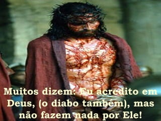 Muitos dizem: Eu acredito em Deus, (o diabo também), mas não fazem nada por Ele! 