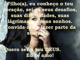 Filho(a), eu conheço o teu coração, sei os seus desafios, suas dificuldades, suas lágrimas e o seus sonhos. Convida-me a fazer parte da sua vida.  Quero ser o teu DEUS.  Eu te amo! 