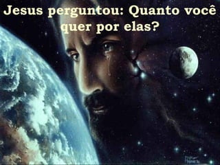 Jesus perguntou: Quanto você quer por elas? 