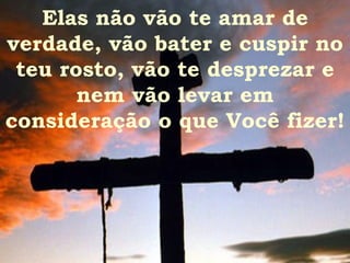 Elas não vão te amar de verdade, vão bater e cuspir no teu rosto, vão te desprezar e nem vão levar em consideração o que Você fizer! 