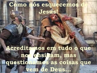 Como nós esquecemos de Jesus! Acreditamos em tudo o que nos ensinam, mas questionamos as coisas que vem de Deus... 