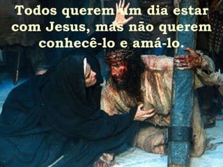 Todos querem um dia estar com Jesus, mas não querem conhecê-lo e amá-lo. 