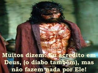 Muitos dizem: Eu acredito em Deus, (o diabo também), mas não fazem nada por Ele! 