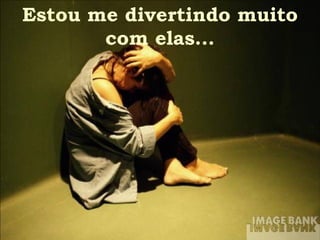 Estou me divertindo muito com elas... 