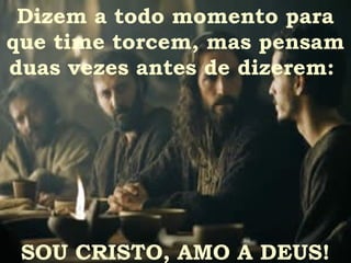 Dizem a todo momento para
que time torcem, mas pensam
duas vezes antes de dizerem:




 SOU CRISTO, AMO A DEUS!
 