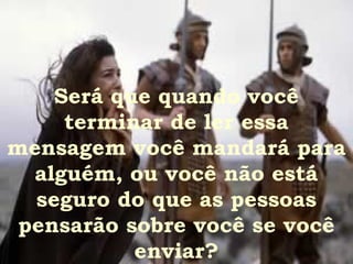 Será que quando você
     terminar de ler essa
mensagem você mandará para
  alguém, ou você não está
  seguro do que as pessoas
 pensarão sobre você se você
           enviar?
 