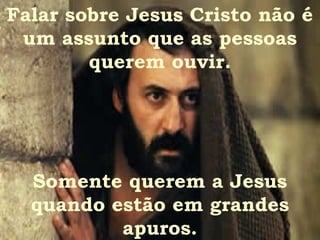 Falar sobre Jesus Cristo não é
 um assunto que as pessoas
        querem ouvir.




  Somente querem a Jesus
  quando estão em grandes
          apuros.
 