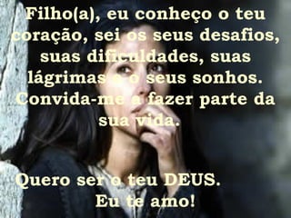 Filho(a), eu conheço o teu
coração, sei os seus desafios,
    suas dificuldades, suas
  lágrimas e o seus sonhos.
Convida-me a fazer parte da
          sua vida.


Quero ser o teu DEUS.
        Eu te amo!
 