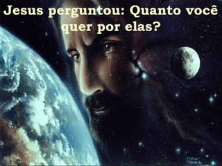 Jesus perguntou: Quanto você
        quer por elas?
 