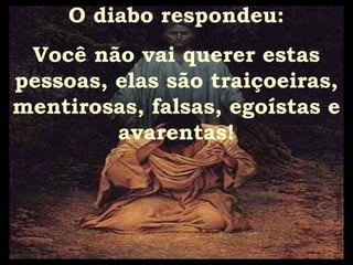 O diabo respondeu:
 Você não vai querer estas
pessoas, elas são traiçoeiras,
mentirosas, falsas, egoístas e
         avarentas!
 