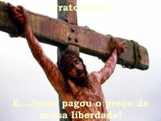 Trato feito! E...Jesus pagou o preço da nossa liberdade! 