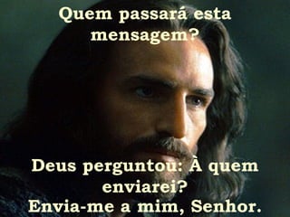 Quem passará esta mensagem? Deus perguntou: À quem enviarei? Envia-me a mim, Senhor. 