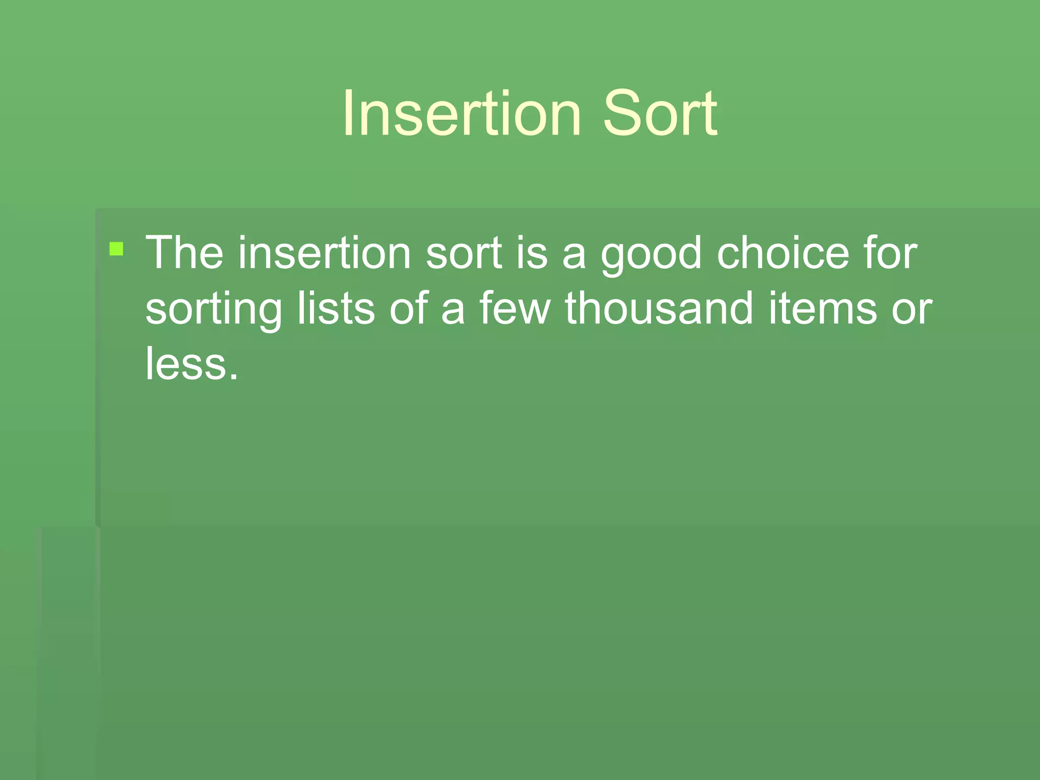 Insertion Sort The insertion sort is a good choice for sorting lists of a few thousand items or less.  