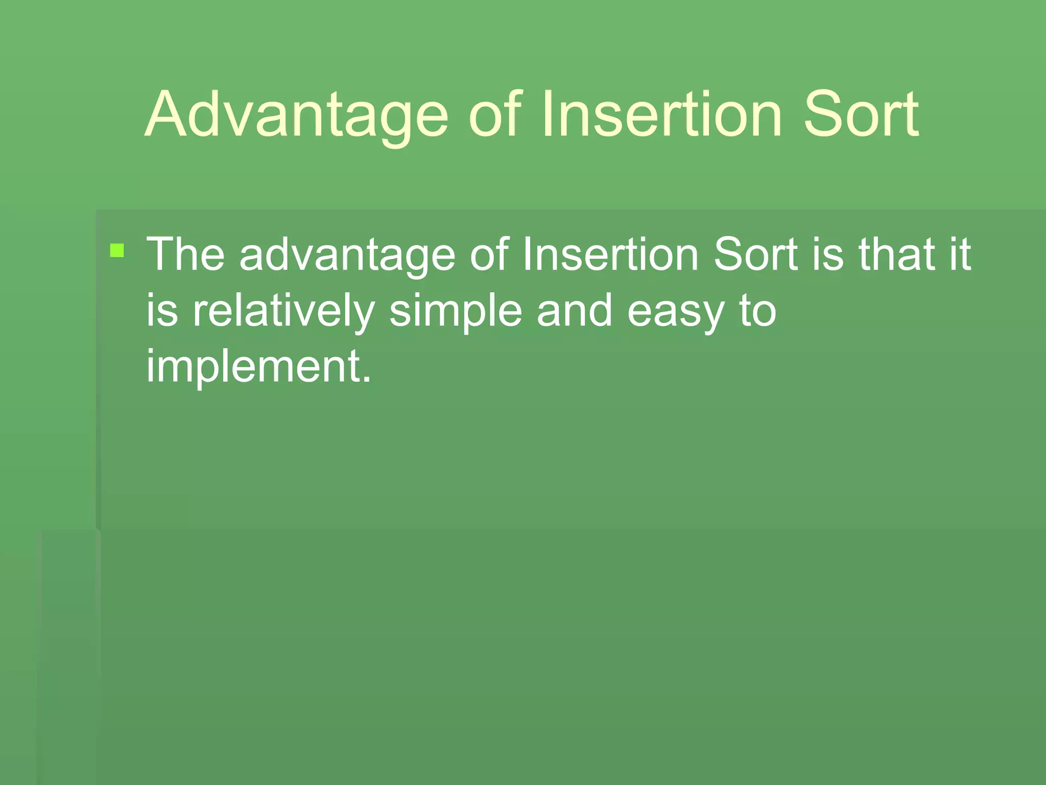 Advantage of Insertion Sort The advantage of Insertion Sort is that it is relatively simple and easy to implement.  