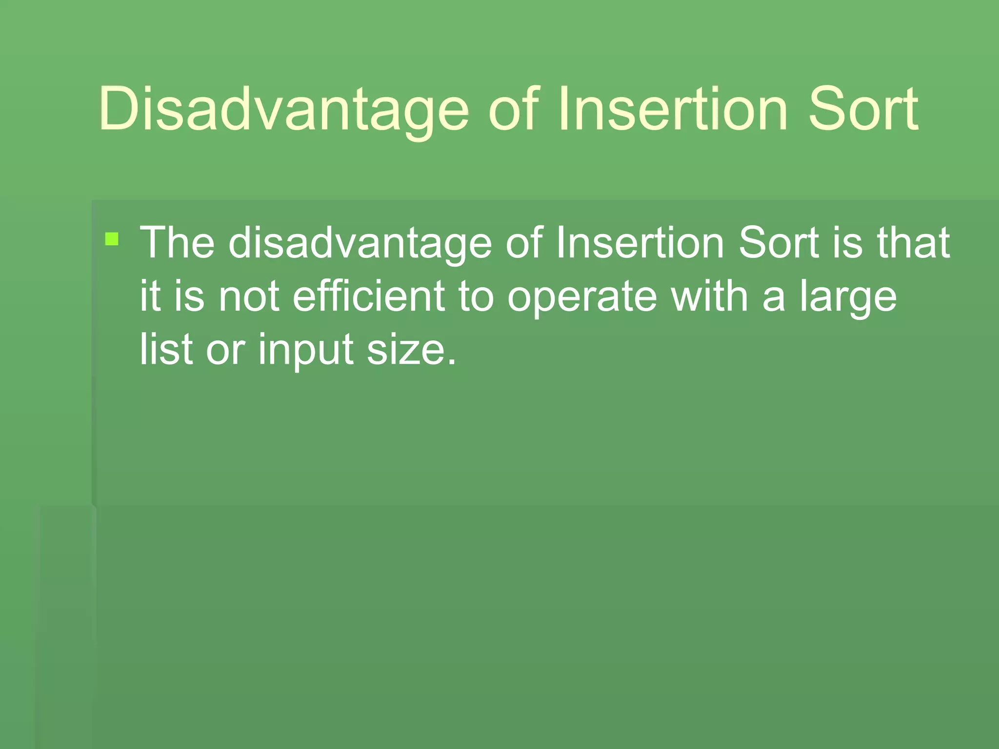 Disadvantage of Insertion Sort The disadvantage of Insertion Sort is that it is not efficient to operate with a large list or input size. 